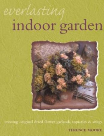 Everlasting Indoor Garden: Creating Original Dried Flower Garlands, Topiaries And Swags by Terence Moore