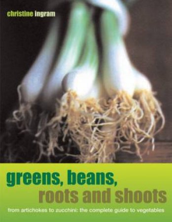 Greens, Beans, Roots And Shoots: The Complete Guide To Vegetables by Christine Ingram