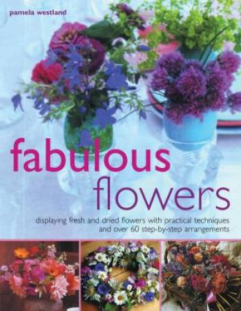 Fabulous Flowers: Displaying Fresh And Dried Flowers by Pamela Westland