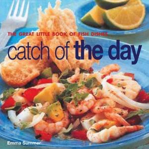 Catch Of The Day: The Great Little Book Of Fish Dishes by Emma Summer