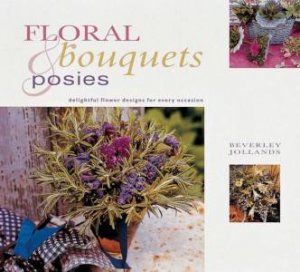Floral Bouquets & Posies: Delightful Flower Designs For Every Occasion by Beverley Jollands