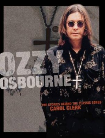 Ozzy Osbourne: The Stories Behind The Classic Songs by Carol Clerk