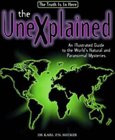 The Unexplained: An Illustrated Guide To The World's Natural And Paranormal Mysteries by Dr Karl P N Shuker
