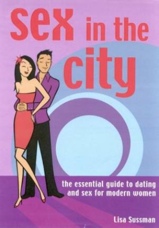 Sex In The City: The Essential Guide To Dating And Sex For Modern Women by Lisa Sussman