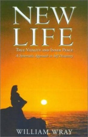 New Life: True Vitality And Inner Peace: A Systematic Approach To Self Discovery by William Wray
