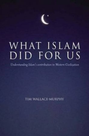 What Islam Did For Us by Tim Wallace-Murphy
