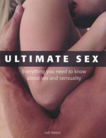 Ultimate Sex: Everything You Need To Know About Sex And Sensuality by Judy Bastyra