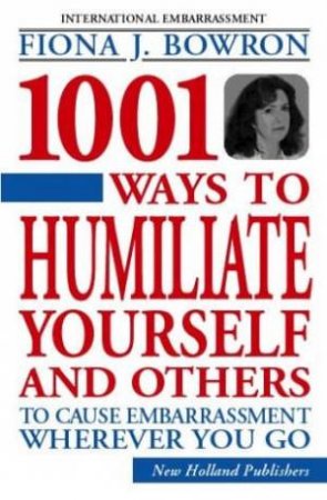 1001 Ways To Humiliate Yourself And Others To Cause Embarrassment Wherever You Go by Fiona Bowron