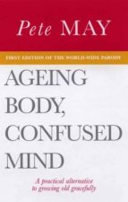 Ageing Body Confused Mind A Practical Alternative To Growing Old Gracefully