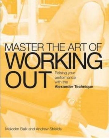 Master The Art Of Workout: Raising Your Performance With The Alexander Technique by Malcolm Balk & Andrew Shields