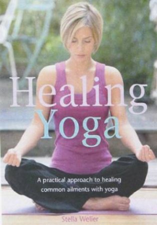 Healing Yoga: A Practical Approach To Healing Common Ailments With Yoga by Sarah Weller