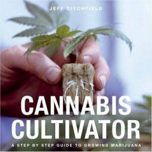 Cannabis Cultivator: A Step By Step Guide To Growing Marijuana by Jeff Ditchfield