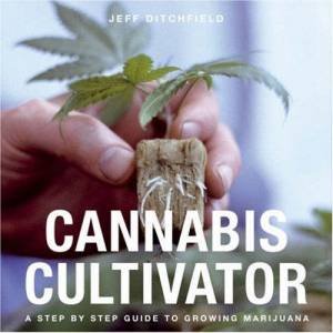 Cannabis Cultivator: A Step By Step Guide To Growing Marijuana by Jeff Ditchfield