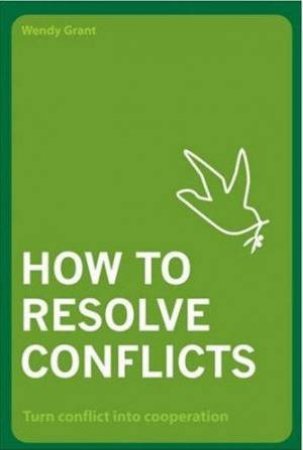 How To Resolve Conflicts: Turn Conflict Into Cooperation by Wendy Grant