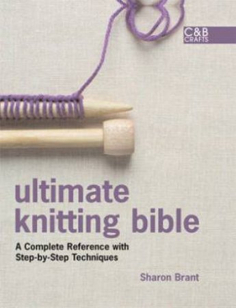 Ultimate Knitting Bible: A Complete Reference Guide to Mastering the Art by Sharon Brant