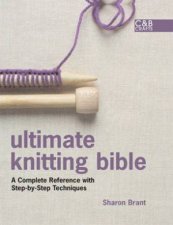 Ultimate Knitting Bible A Complete Reference Guide to Mastering the Art