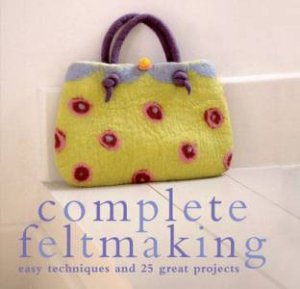 Complete Feltmaking: Easy Techniques and 25 Great Projects by Gillian Harris