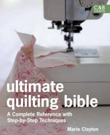 Ultimate Quilting Bible: A Complete Reference with Step-by-Step Techniques by Marie Clayton