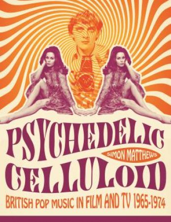 Psychedelic Celluloid: British Pop Music In Film And TV 1965-1974 by Simon Matthews