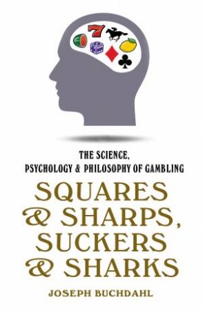 Squares And Sharps, Suckers And Sharks: The Science, Psychology And Philosophy Of Gambling by Joseph Buchdahl