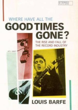 Where Have All The Good Times Gone?: The Rise And Fall Of The Record Industry by Louis Barfe