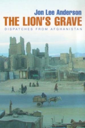 The Lion's Grave: Dispatches From Afghanistan by John Lee Anderson