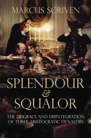 Splendour and Squalor: The Disgrace and Disintegration of Three Aristocratic Dynasties by Marcus Scriven