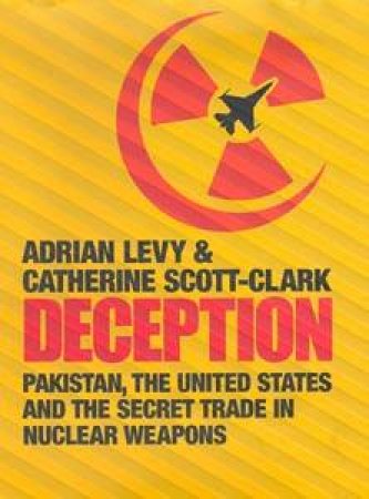 Deception: Pakistan, the United States and the Global Nuclear Weapons   Conspiracy by Scott-Clark Catherine Levy Adrian