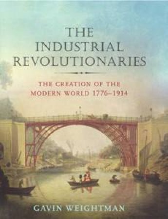 The Industrial Revolutionaries: The Creation of the Modern World: 1776- 1914 by Gavin Weightman