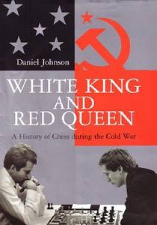 White King And Red Queen: A History Of Chess During The Cold War by Daniel Johnson