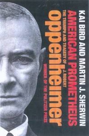 American Prometheus: The Triumph And Tragedy Of J. Robert Oppenheimer by Kai Bird & Martin Sherwin 