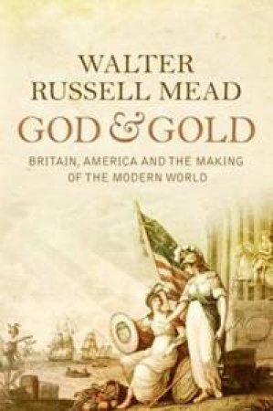 God And Gold: Britain, America And The Making Of The Modern World by Walter Russell Mead