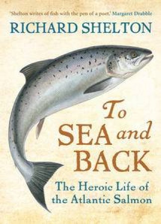 To Sea and Back: The Heroic Life of the Atlantic Salmon by Richard Shelton