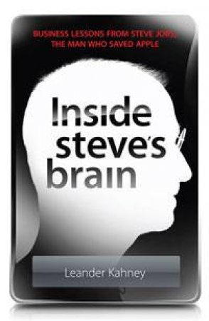 Inside Steve's Brain: Business Lessons from Steve Jobs, the Man Who Saved Apple by Leander Kahney