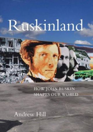 Ruskinland: How John Ruskin Shapes our World by ANDREW HILL