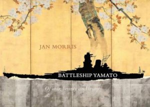 Battleship Yamato: Of War, Beauty and Irony by JAN MORRIS