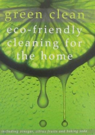 Green Clean: Eco-Friendly Cleaning For The Home by None