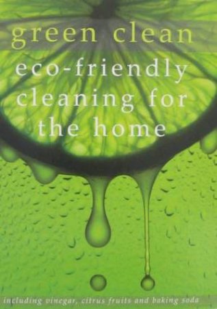 Green Clean: Eco-Friendly Cleaning For The Home by None