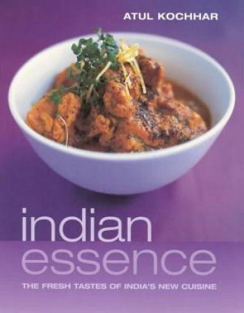 Indian Essence: The Fresh Tastes Of India's New Cuisine by Atul Kochhar