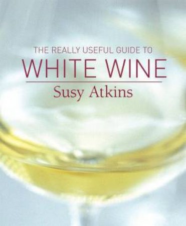 The Really Useful Guide To White Wine by Susy Atkins