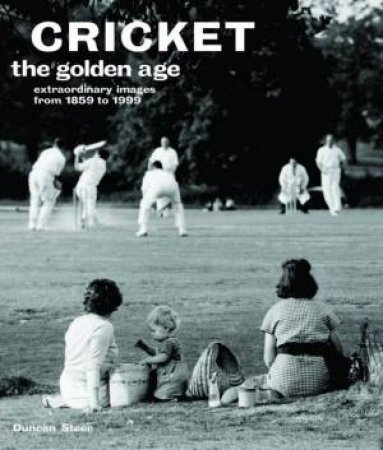 Cricket: The Golden Age: Extraordinary Images From 1859 To 1999 by Duncan Steer