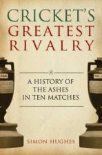 Crickets Greatest Rivalry A History of the Ashes in Ten Matches