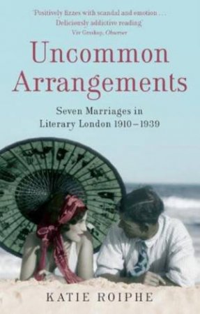 Uncommon Arrangements: Seven Marriages in Literary London 1910-1939 by Katie Roiphe