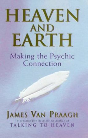 Heaven And Earth: Making The Psychic Connection by James Van Praagh