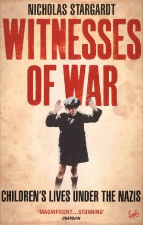 Witnesses Of War: Children's Lives Under The Nazis by Nicholas Stargardt