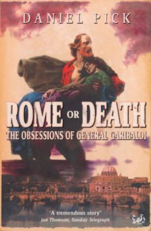 Rome Or Death: The Obsessions Of General Garibaldi by Daniel Pick