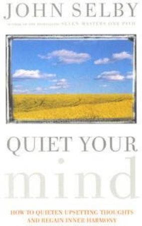 Quiet Your Mind: How To Quieten Upsetting Thoughts And Regain Inner Harmony by John Selby