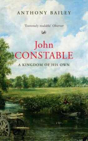 John Constable: A Kingdom Of His Own by Anthony Bailey