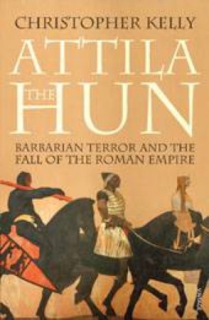 Attila The Hun: Barbarian Terror and The Fall of the Roman Empire by Christopher Kelly