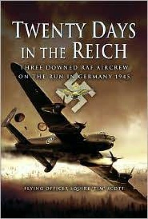 Twenty Days in the Reich: Three Downed Aircrew in Germany During 1945 by SCOTT TIM